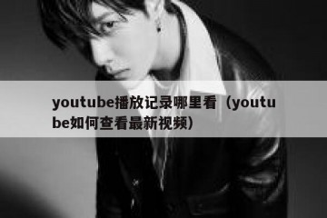 youtube播放记录哪里看（youtube如何查看最新视频）