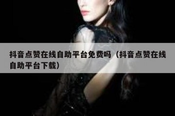 抖音点赞在线自助平台免费吗（抖音点赞在线自助平台下载）