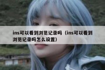 ins可以看到浏览记录吗（ins可以看到浏览记录吗怎么设置）