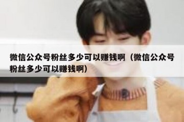 微信公众号粉丝多少可以赚钱啊（微信公众号粉丝多少可以赚钱啊）
