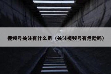 视频号关注有什么用（关注视频号有危险吗）