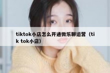 tiktok小店怎么开通微乐聊运营（tik tok小店）