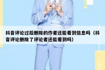 抖音评论过后删除的作者还能看到信息吗（抖音评论删除了评论者还能看到吗）