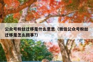 公众号粉丝迁移是什么意思（微信公众号粉丝迁移是怎么回事?）