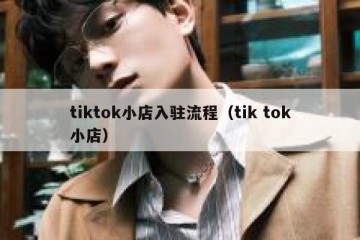 tiktok小店入驻流程（tik tok小店）