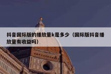 抖音国际版的播放量k是多少（国际版抖音播放量有收益吗）