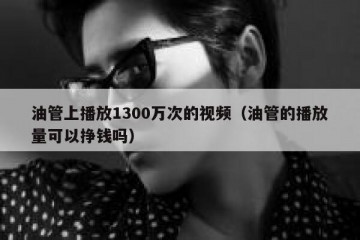 油管上播放1300万次的视频（油管的播放量可以挣钱吗）