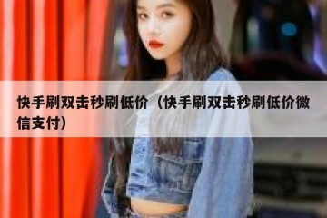 快手刷双击秒刷低价（快手刷双击秒刷低价微信支付）