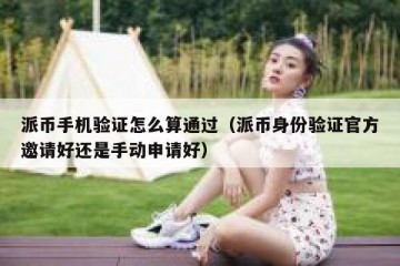 派币手机验证怎么算通过（派币身份验证官方邀请好还是手动申请好）