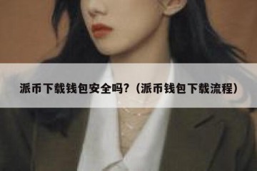 派币下载钱包安全吗?（派币钱包下载流程）