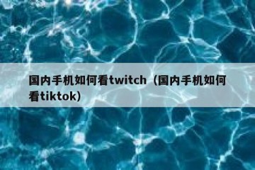 国内手机如何看twitch（国内手机如何看tiktok）