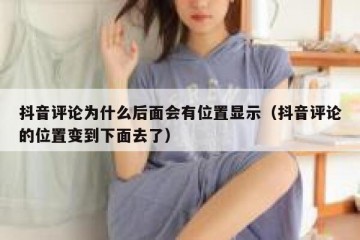 抖音评论为什么后面会有位置显示（抖音评论的位置变到下面去了）