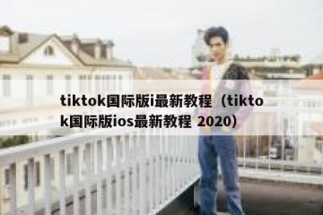 tiktok国际版i最新教程（tiktok国际版ios最新教程 2020）