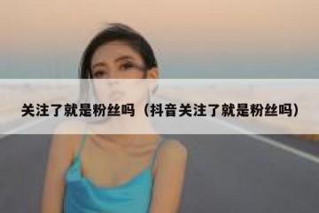 关注了就是粉丝吗（抖音关注了就是粉丝吗）