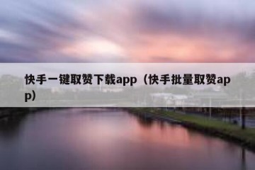 快手一键取赞下载app（快手批量取赞app）