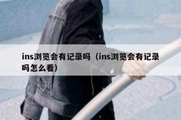 ins浏览会有记录吗（ins浏览会有记录吗怎么看）