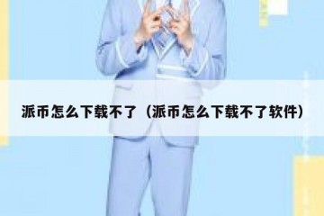 派币怎么下载不了（派币怎么下载不了软件）