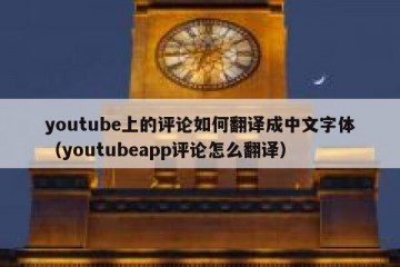 youtube上的评论如何翻译成中文字体（youtubeapp评论怎么翻译）