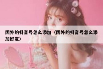 国外的抖音号怎么添加（国外的抖音号怎么添加好友）