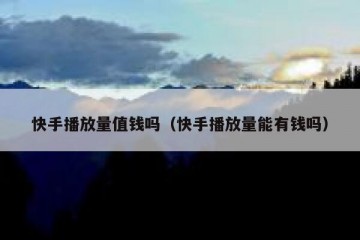 快手播放量值钱吗（快手播放量能有钱吗）