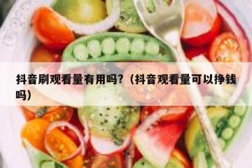 抖音刷观看量有用吗?（抖音观看量可以挣钱吗）