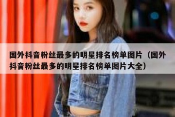 国外抖音粉丝最多的明星排名榜单图片（国外抖音粉丝最多的明星排名榜单图片大全）
