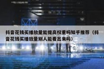 抖音花钱买播放量能提高权重吗知乎推荐（抖音花钱买播放量别人能看出来吗）