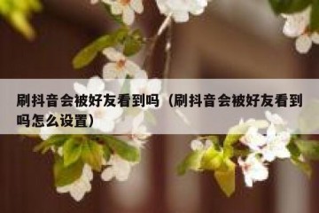 刷抖音会被好友看到吗（刷抖音会被好友看到吗怎么设置）