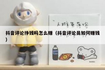 抖音评论挣钱吗怎么赚（抖音评论员如何赚钱）