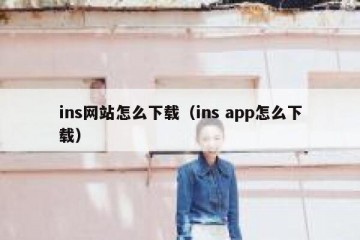 ins网站怎么下载（ins app怎么下载）