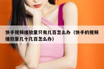 快手视频播放量只有几百怎么办（快手的视频播放量几十几百怎么办）