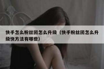 快手怎么粉丝团怎么升级（快手粉丝团怎么升级快方法有哪些）