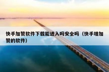 快手加赞软件下载能进入吗安全吗（快手增加赞的软件）