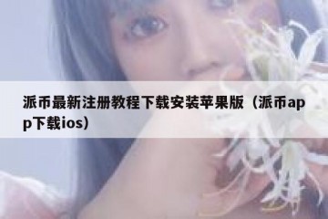 派币最新注册教程下载安装苹果版（派币app下载ios）