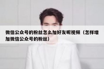 微信公众号的粉丝怎么加好友呢视频（怎样增加微信公众号的粉丝）