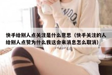 快手给别人点关注是什么意思（快手关注的人给别人点赞为什么我这会来消息怎么取消）
