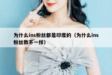 为什么ins粉丝都是印度的（为什么ins粉丝数不一样）