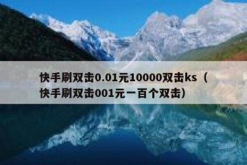 快手刷双击0.01元10000双击ks（快手刷双击001元一百个双击）