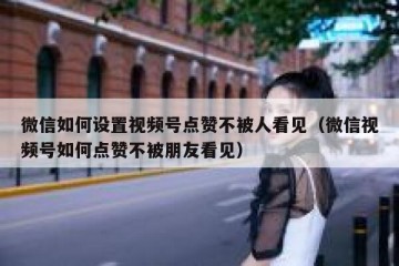 微信如何设置视频号点赞不被人看见（微信视频号如何点赞不被朋友看见）