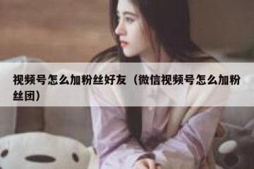 视频号怎么加粉丝好友（微信视频号怎么加粉丝团）