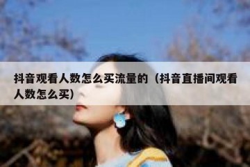 抖音观看人数怎么买流量的（抖音直播间观看人数怎么买）