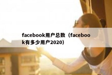 facebook用户总数（facebook有多少用户2020）