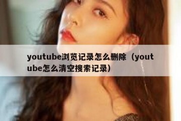youtube浏览记录怎么删除（youtube怎么清空搜索记录）