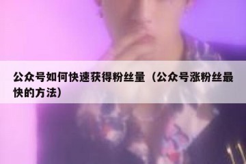 公众号如何快速获得粉丝量（公众号涨粉丝最快的方法）