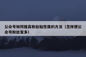 公众号如何提高粉丝粘性度的方法（怎样使公众号粉丝变多）