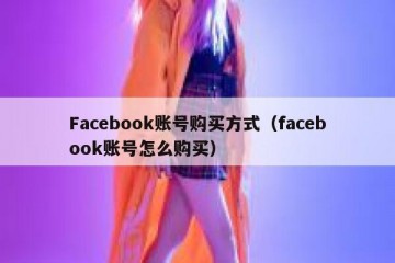 Facebook账号购买方式（facebook账号怎么购买）
