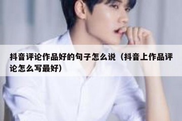 抖音评论作品好的句子怎么说（抖音上作品评论怎么写最好）