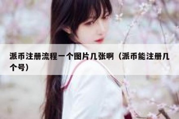 派币注册流程一个图片几张啊（派币能注册几个号）