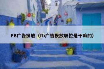 FB广告投放（fb广告投放职位是干嘛的）