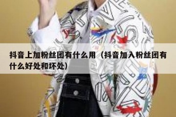 抖音上加粉丝团有什么用（抖音加入粉丝团有什么好处和坏处）
